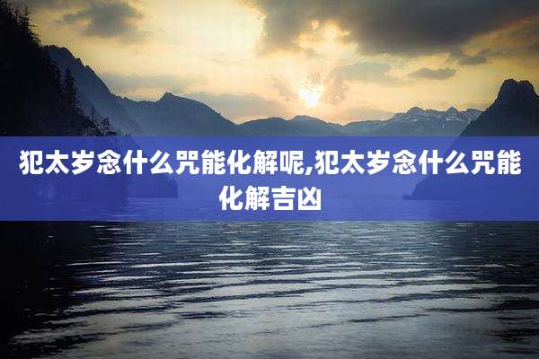 犯太岁念什么咒能化解呢,犯太岁念什么咒能化解吉凶