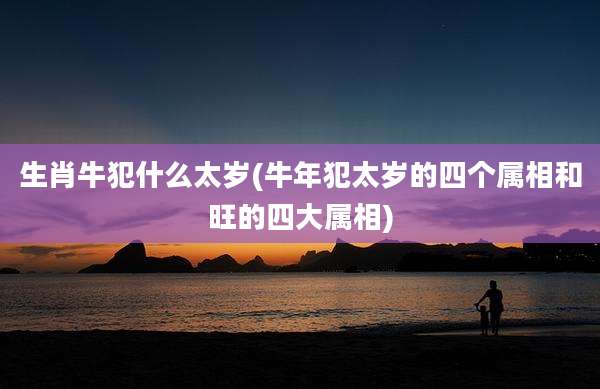 生肖牛犯什么太岁(牛年犯太岁的四个属相和旺的四大属相)