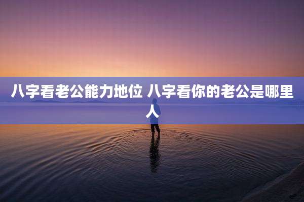 八字看老公能力地位 八字看你的老公是哪里人