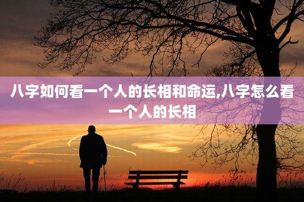 八字如何看一个人的长相和命运,八字怎么看一个人的长相