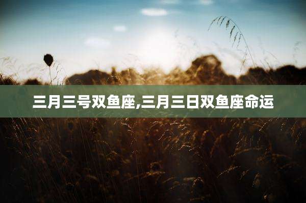 三月三号双鱼座,三月三日双鱼座命运