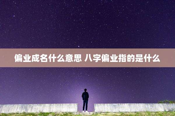 偏业成名什么意思 八字偏业指的是什么