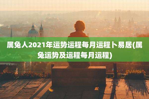 属兔人2021年运势运程每月运程卜易居(属兔运势及运程每月运程)