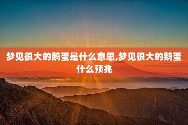 梦见很大的鹅蛋是什么意思,梦见很大的鹅蛋什么预兆