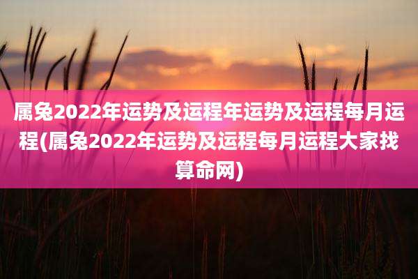 属兔2022年运势及运程年运势及运程每月运程(属兔2022年运势及运程每月运程大家找算命网)