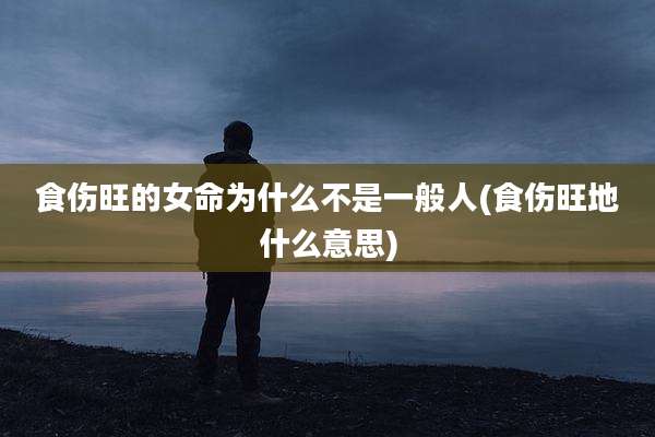 食伤旺的女命为什么不是一般人(食伤旺地什么意思)