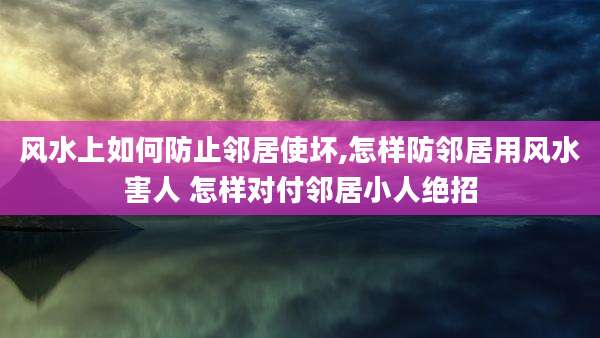 风水上如何防止邻居使坏,怎样防邻居用风水害人 怎样对付邻居小人绝招