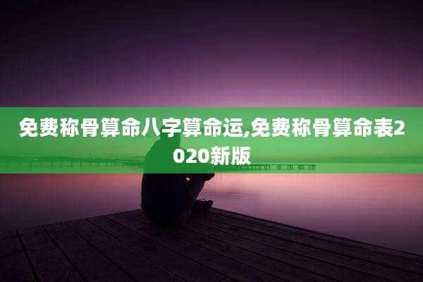 免费称骨算命八字算命运,免费称骨算命表2020新版