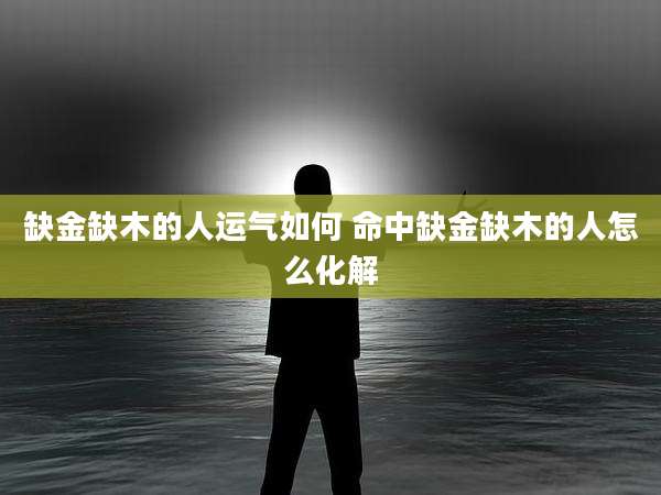 缺金缺木的人运气如何 命中缺金缺木的人怎么化解