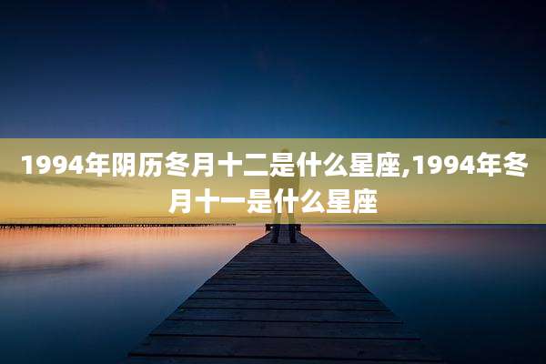 1994年阴历冬月十二是什么星座,1994年冬月十一是什么星座