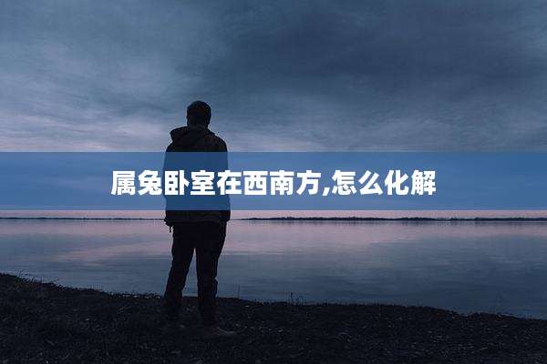 属兔卧室在西南方,怎么化解