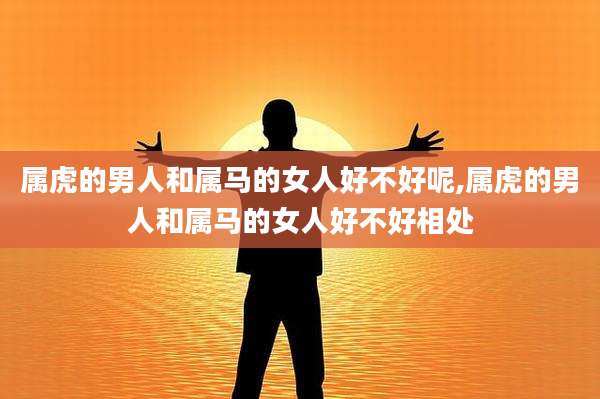 属虎的男人和属马的女人好不好呢,属虎的男人和属马的女人好不好相处