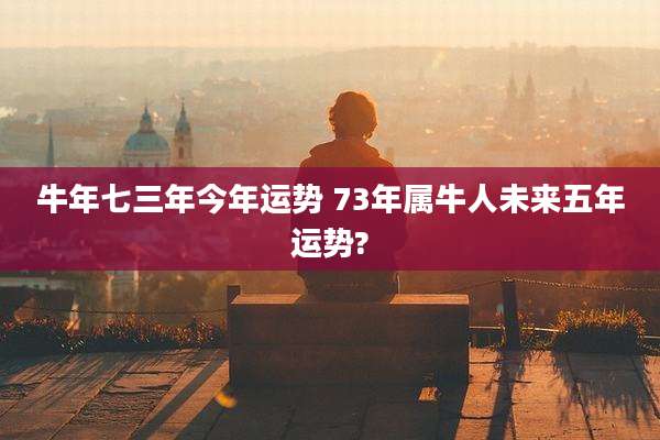 牛年七三年今年运势 73年属牛人未来五年运势?