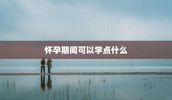 怀孕期间可以学点什么