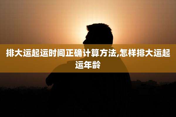 排大运起运时间正确计算方法,怎样排大运起运年龄