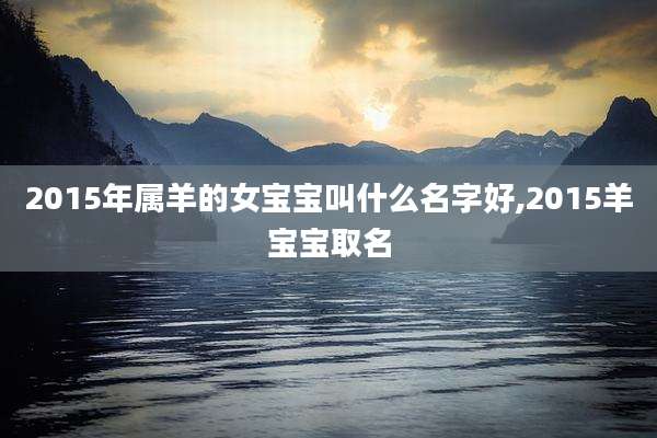 2015年属羊的女宝宝叫什么名字好,2015羊宝宝取名
