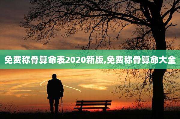 免费称骨算命表2020新版,免费称骨算命大全