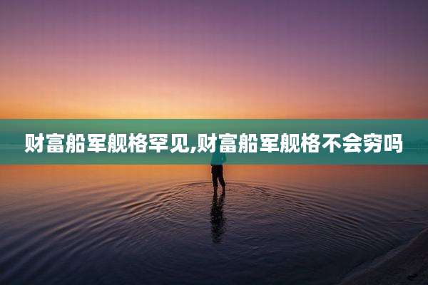 财富船军舰格罕见,财富船军舰格不会穷吗