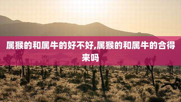 属猴的和属牛的好不好,属猴的和属牛的合得来吗