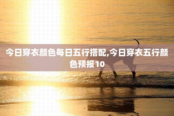 今日穿衣颜色每日五行搭配,今日穿衣五行颜色预报10
