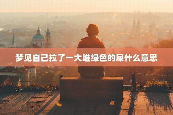 梦见自己拉了一大堆绿色的屎什么意思