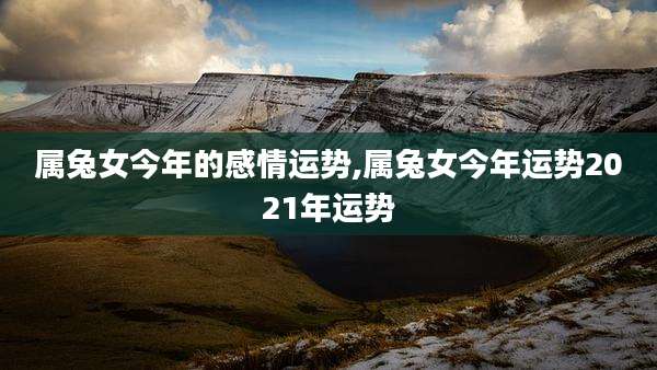 属兔女今年的感情运势,属兔女今年运势2021年运势