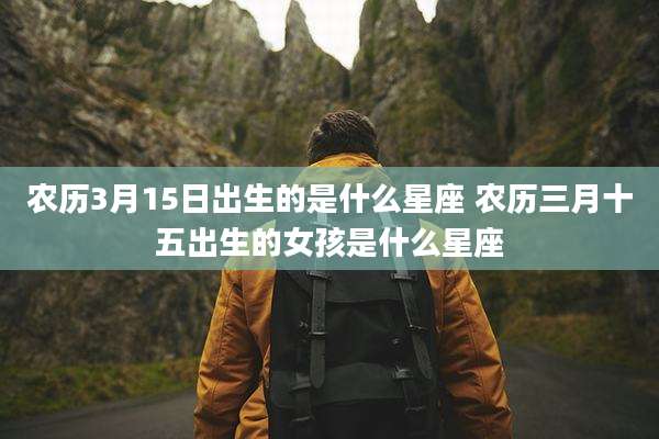 农历3月15日出生的是什么星座 农历三月十五出生的女孩是什么星座