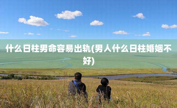 什么日柱男命容易出轨(男人什么日柱婚姻不好)