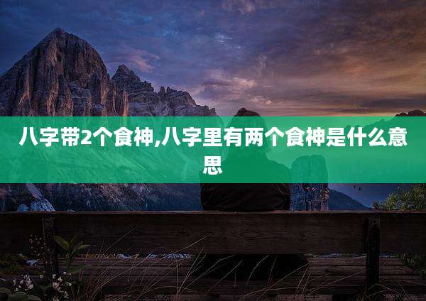 八字带2个食神,八字里有两个食神是什么意思