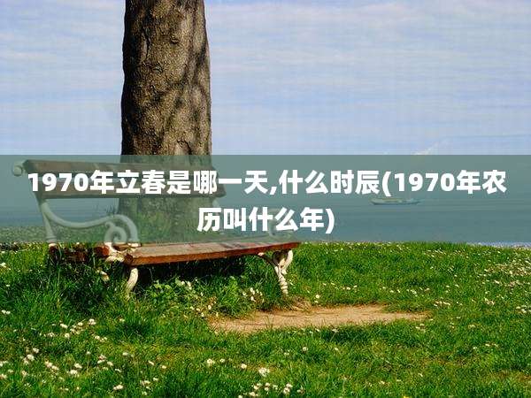 1970年立春是哪一天,什么时辰(1970年农历叫什么年)