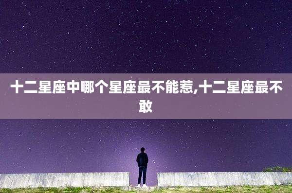 十二星座中哪个星座最不能惹,十二星座最不敢