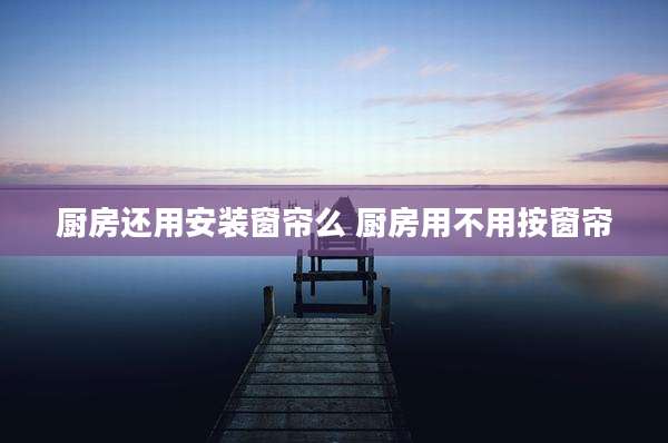 厨房还用安装窗帘么 厨房用不用按窗帘