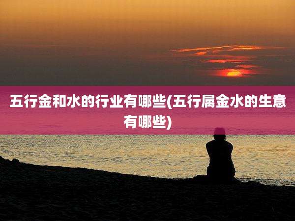 五行金和水的行业有哪些(五行属金水的生意有哪些)