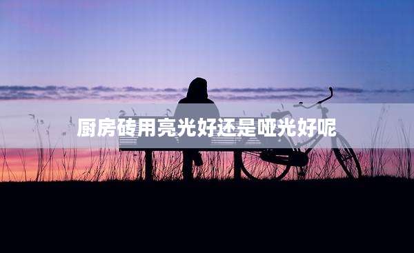 厨房砖用亮光好还是哑光好呢