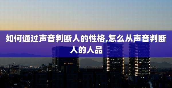 如何通过声音判断人的性格,怎么从声音判断人的人品