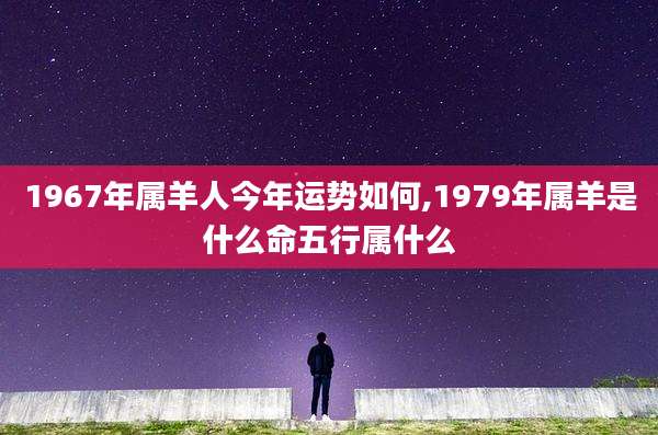 1967年属羊人今年运势如何,1979年属羊是什么命五行属什么