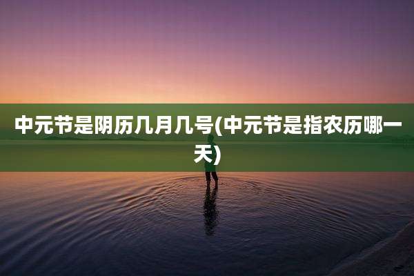 中元节是阴历几月几号(中元节是指农历哪一天)