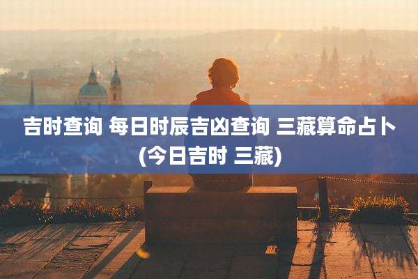 吉时查询 每日时辰吉凶查询 三藏算命占卜(今日吉时 三藏)