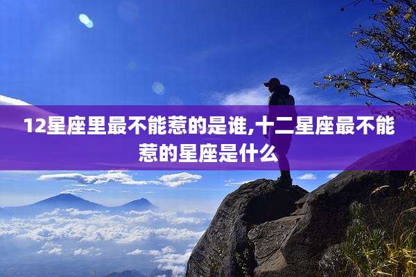 12星座里最不能惹的是谁,十二星座最不能惹的星座是什么