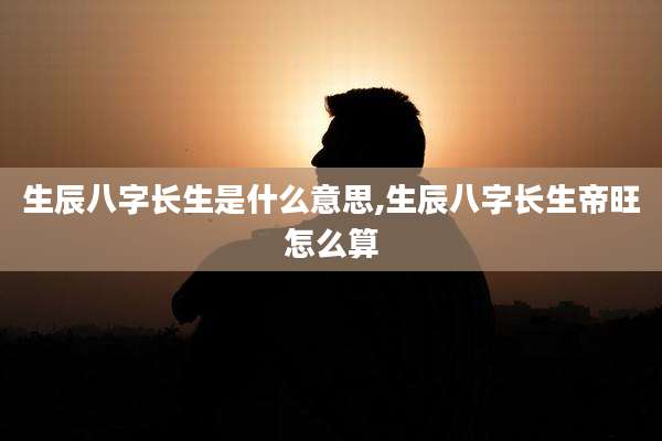 生辰八字长生是什么意思,生辰八字长生帝旺怎么算