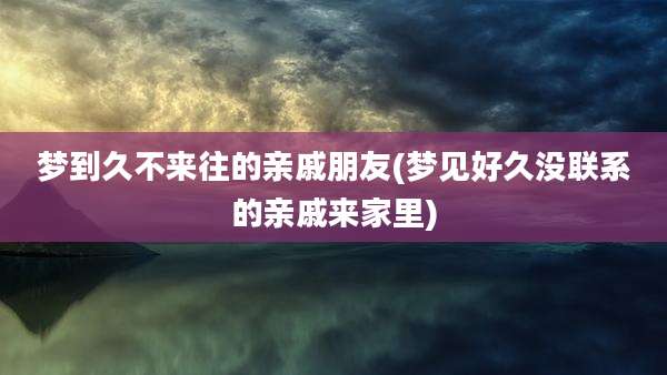 梦到久不来往的亲戚朋友(梦见好久没联系的亲戚来家里)