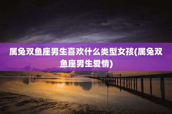 属兔双鱼座男生喜欢什么类型女孩(属兔双鱼座男生爱情)