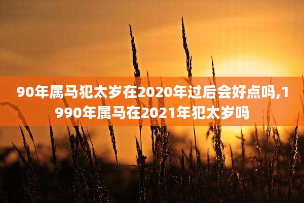 90年属马犯太岁在2020年过后会好点吗,1990年属马在2021年犯太岁吗