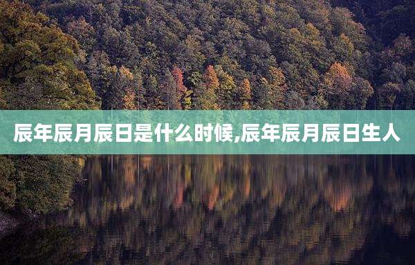 辰年辰月辰日是什么时候,辰年辰月辰日生人
