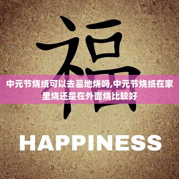 中元节烧纸可以去墓地烧吗,中元节烧纸在家里烧还是在外面烧比较好