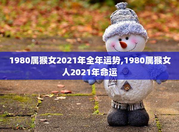 1980属猴女2021年全年运势,1980属猴女人2021年命运