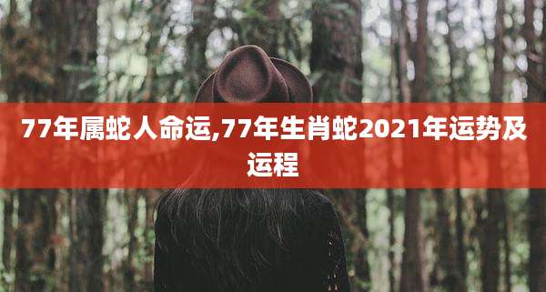 77年属蛇人命运,77年生肖蛇2021年运势及运程