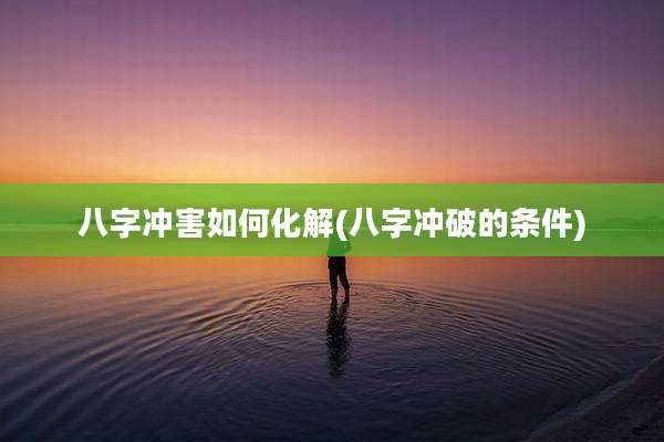 八字冲害如何化解(八字冲破的条件)