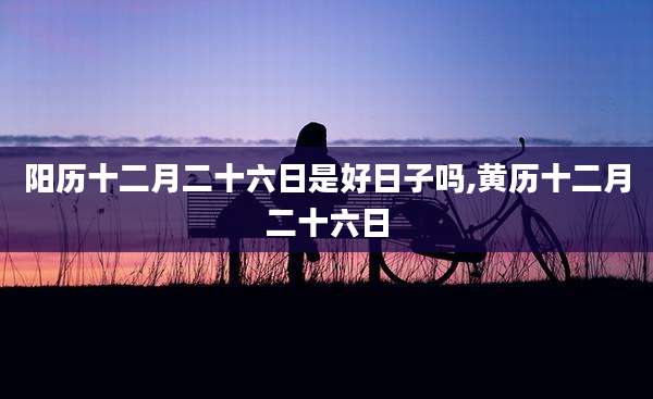 阳历十二月二十六日是好日子吗,黄历十二月二十六日