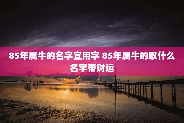 85年属牛的名字宜用字 85年属牛的取什么名字带财运